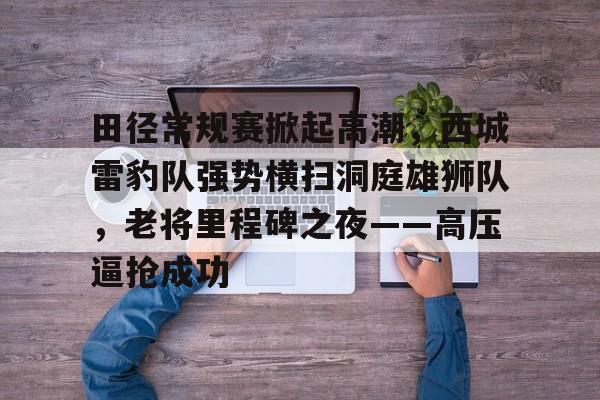 开云体育-田径常规赛掀起高潮，西城雷豹队强势横扫洞庭雄狮队，老将里程碑之夜——高压逼抢成功的简单介绍