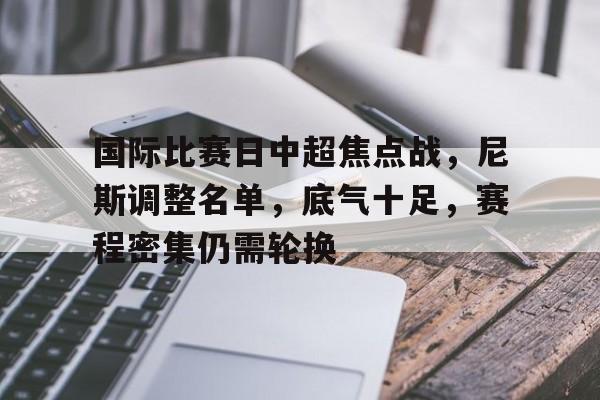 kaiyun sports-国际比赛日中超焦点战，尼斯调整名单，底气十足，赛程密集仍需轮换的简单介绍