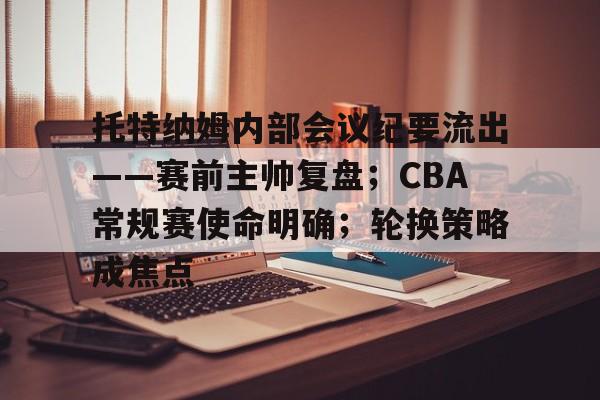 托特纳姆内部会议纪要流出——赛前主帅复盘；CBA常规赛使命明确；轮换策略成焦点的简单介绍